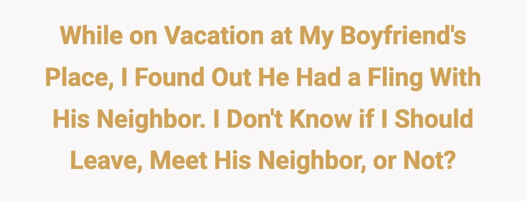 While on vacation at my boyfriend's place, I found out he had a fling with his neighbor. I don't know if I should leave, meet his neighbor, or not?
