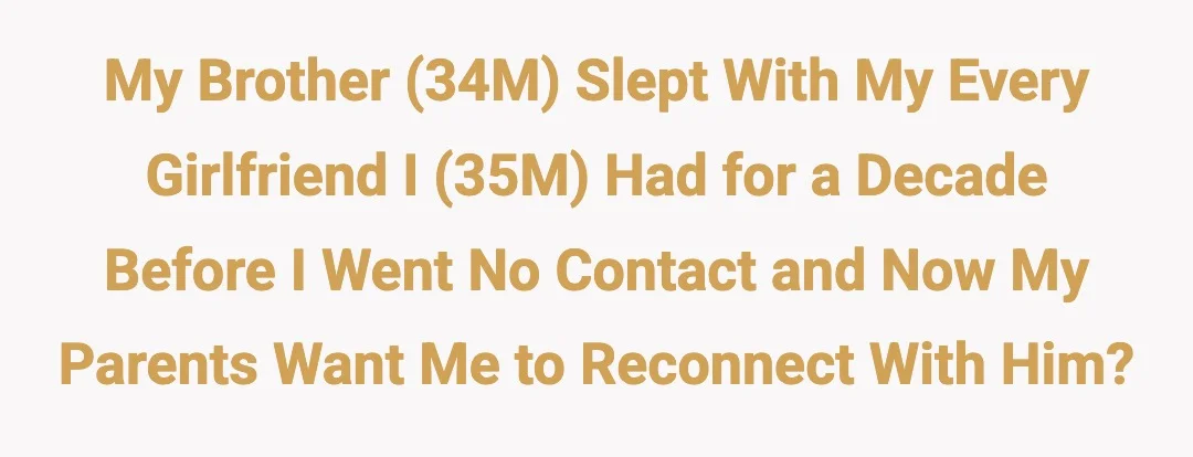 My brother (34M) slept with my every girlfriend I (35M) had for a decade before I went no contact and now my parents want me to reconnect with him?