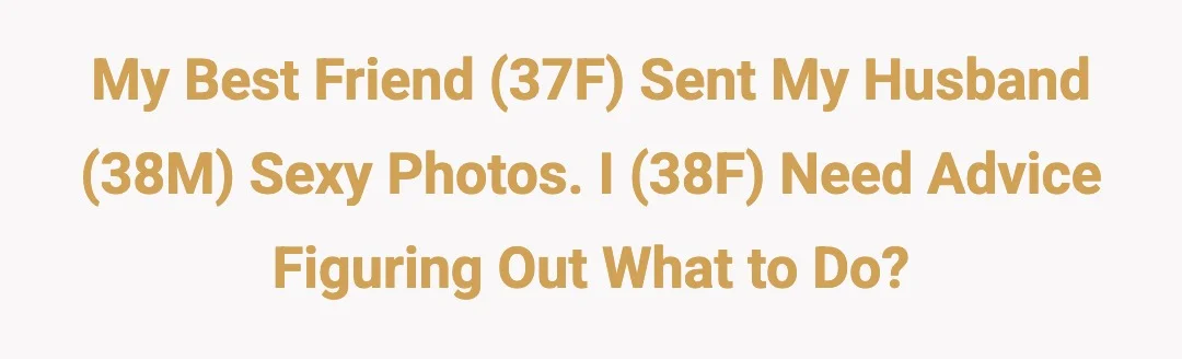 My best friend (37F) sent my husband (38M) sexy photos. I (38F) need advice figuring out what to do?