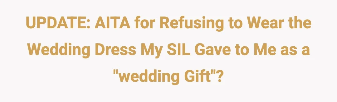 UPDATE: AITA for refusing to wear the wedding dress my SIL gave to me as a "wedding gift"?