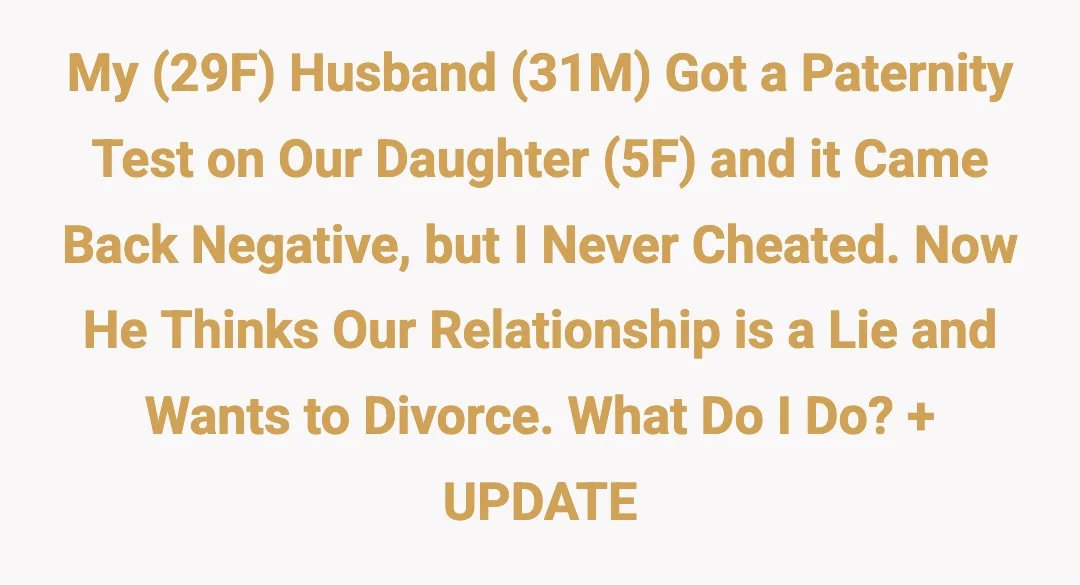 My (29F) husband (31M) got a paternity test on our daughter (5F) and it came back negative, but I never cheated. Now he thinks our relationship is a lie and wants to divorce. What do I do? + UPDATE