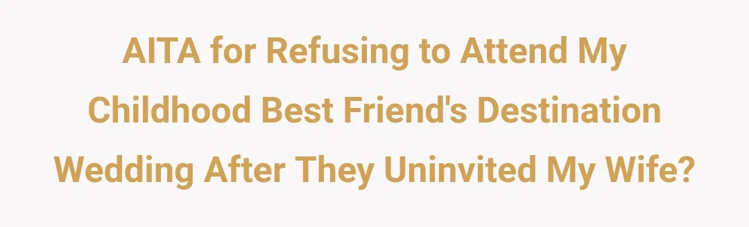 AITA for refusing to attend my childhood best friend's destination wedding after they uninvited my wife?