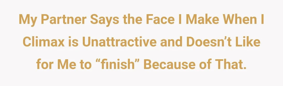 My partner says the face I make when I climax is unattractive and doesn’t like for me to “finish” because of that.