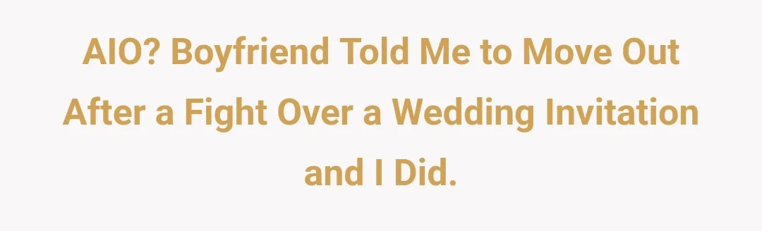 AIO? Boyfriend told me to move out after a fight over a wedding invitation and I did.