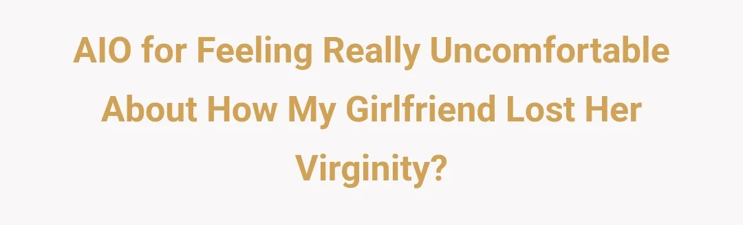 AIO for feeling really uncomfortable about how my girlfriend lost her virginity?