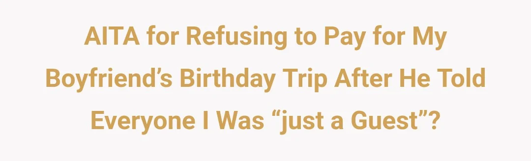 AITA for refusing to pay for my boyfriend’s birthday trip after he told everyone I was “just a guest”?