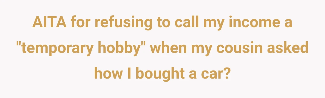 AITA for refusing to call my income a "temporary hobby" when my cousin asked how I bought a car?
