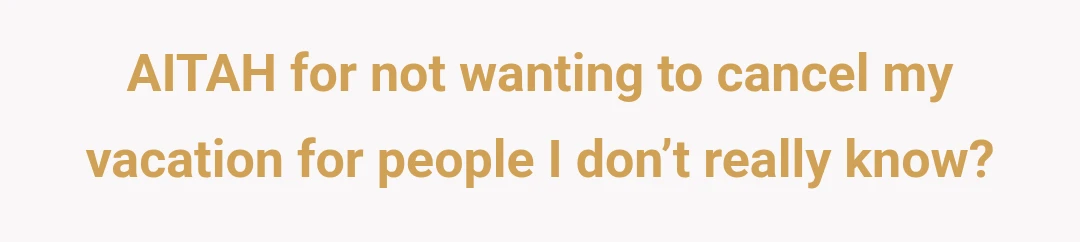 AITAH for not wanting to cancel my vacation for people I don’t really know?