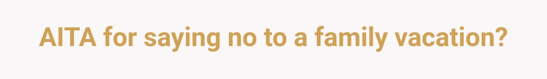 AITA for saying no to a family vacation?