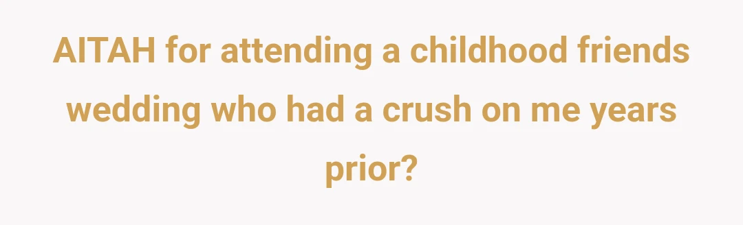 AITAH for attending a childhood friends wedding who had a crush on me years prior?
