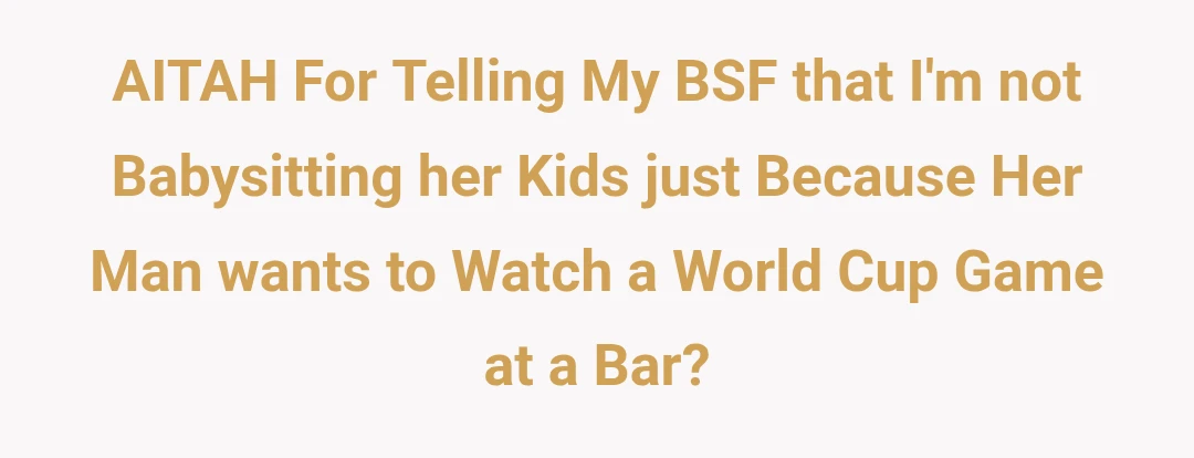 AITAH For Telling My BSF that I'm not Babysitting her Kids just Because Her Man wants to Watch a World Cup Game at a Bar?