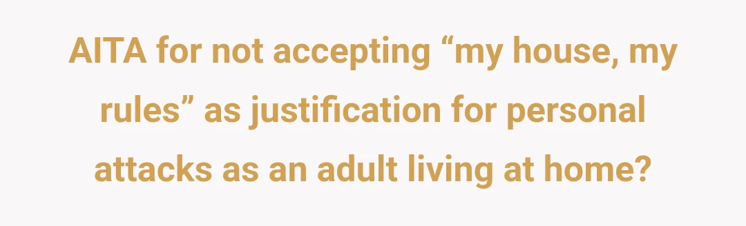 AITA for not accepting “my house, my rules” as justification for personal attacks as an adult living at home?