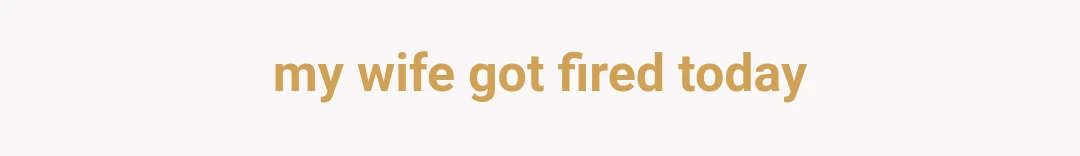my wife got fired today