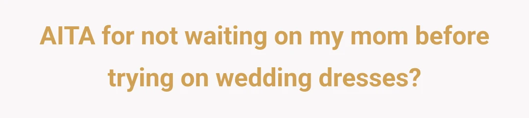 AITA for not waiting on my mom before trying on wedding dresses?