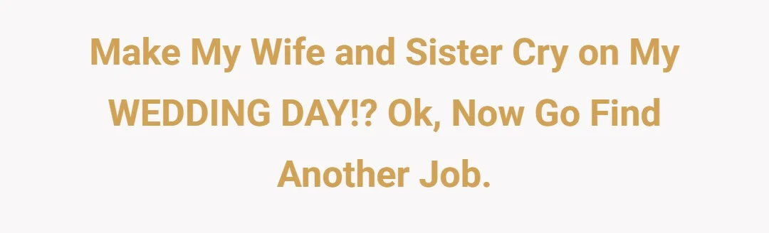 Make my wife and sister cry on my WEDDING DAY!? Ok, now go find another job.