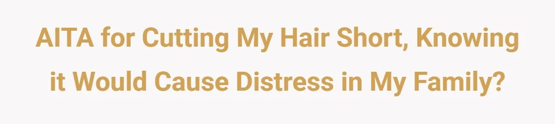 AITA for cutting my hair short, knowing it would cause distress in my family?