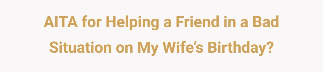 AITA for helping a friend in a bad situation on my wife’s birthday?