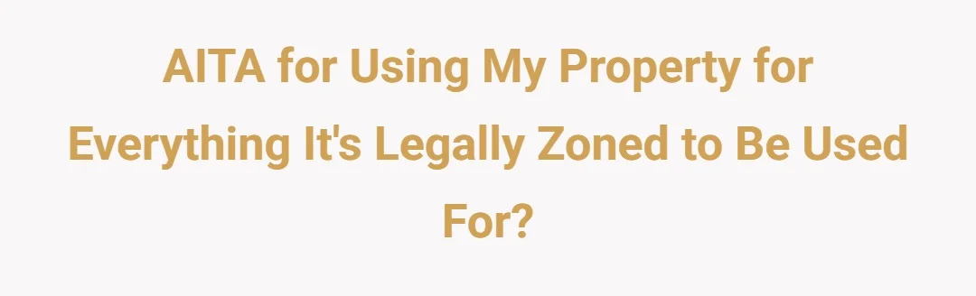 AITA for using my property for everything its legally zoned to be used for ?