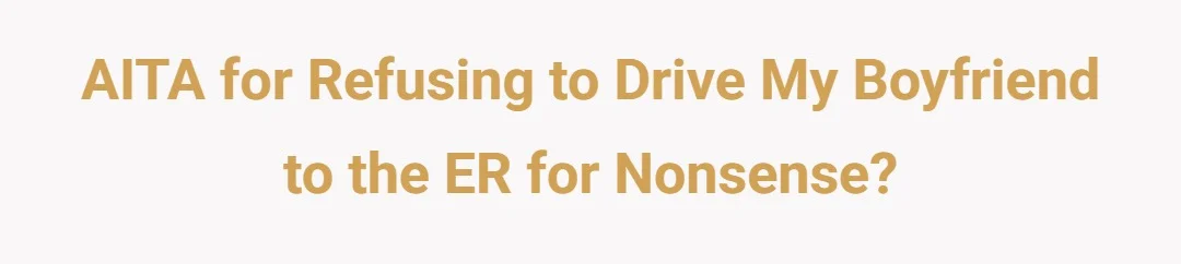 AITA for refusing to drive my boyfriend to the ER for nonesense?
