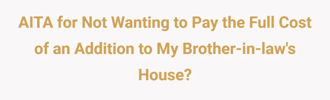 AITA for not wanting to pay the full cost of an addition to my brother-in-law's house?
