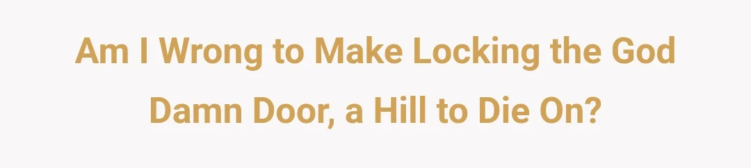 Am I wrong to make locking the god damn door, a hill to die on?