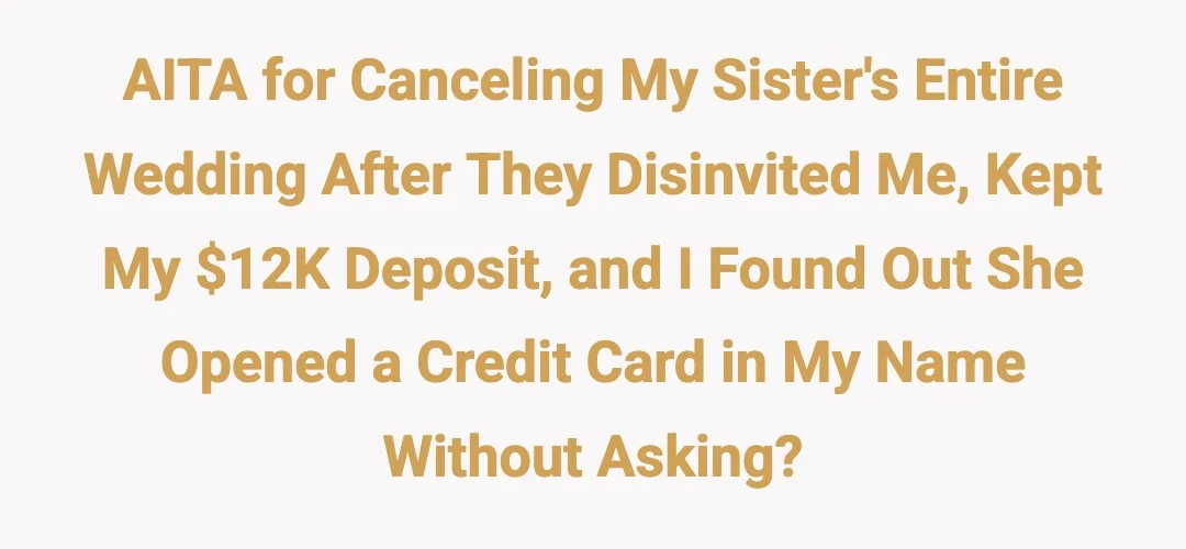 AITA for canceling my sister's entire wedding after they disinvited me, kept my $12K deposit, and I found out she opened a credit card in my name without asking?