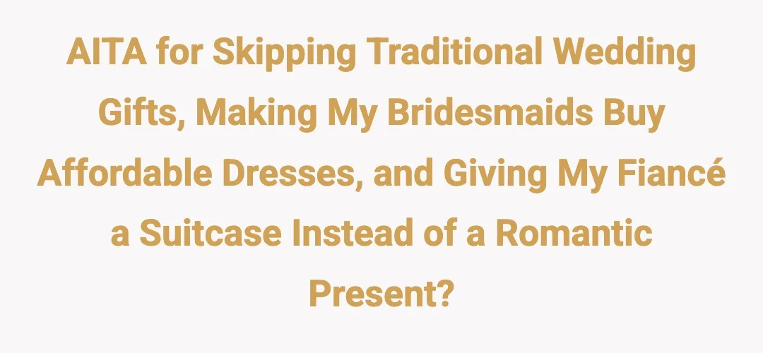 AITH for skipping traditional weeding gifts, making my bridesmaids buy affordable dresses, and giving my fiance a suitcase instead of a romantic present?