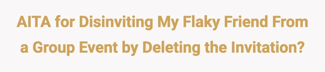 AITA for disinviting my flaky friend from a group event by deleting the invitation?