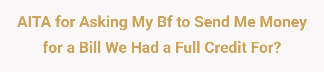 AITA for asking my bf to send me money for a bill we had a full credit for?