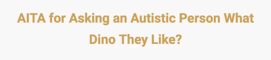 AITA for asking an autistic person what dino they like?