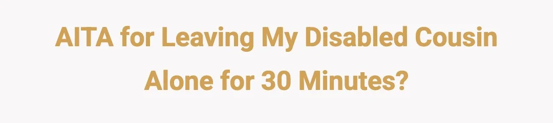AITA for leaving my disabled cousin alone for 30 minutes?