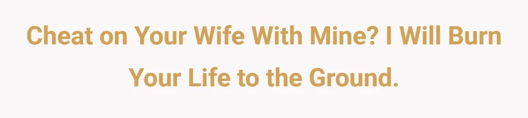 Cheat on your wife with mine? I will burn your life to the ground.