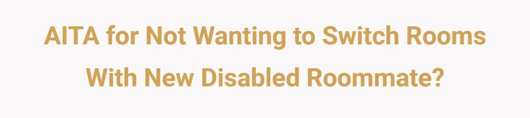 AITA for not wanting to switch rooms with new disabled roommate?