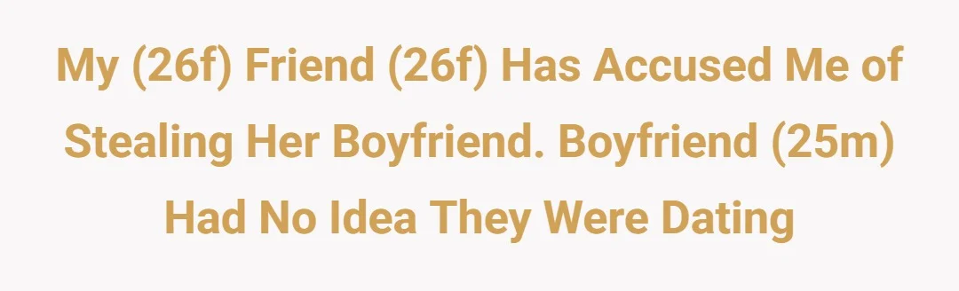 My (26f) friend (26f) has accused me of stealing her boyfriend. Boyfriend (25m) had no idea they were dating