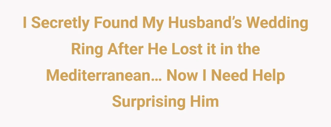 I secretly found my husband’s wedding ring after he lost it in the Mediterranean… now I need help surprising him