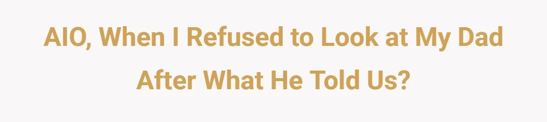 AIO, when I refused to look at my dad after what he told us?