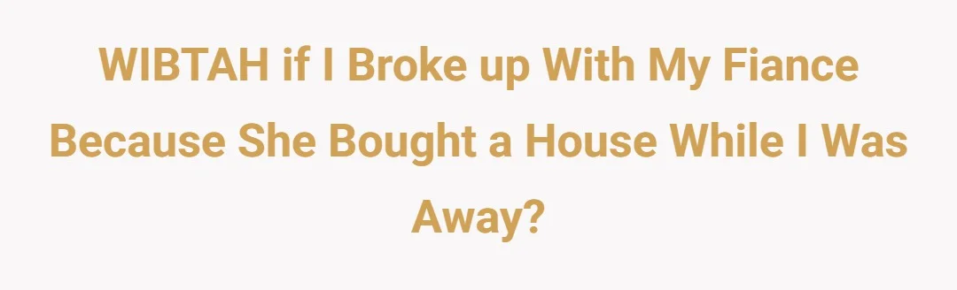 WIBTAH if I broke up with my fiance because she bought a house while I was away?