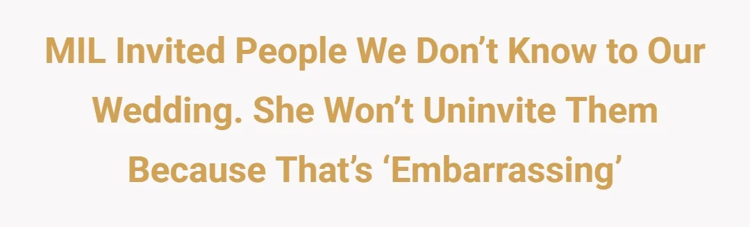 MIL invited people we don’t know to our wedding. She won’t uninvite them because that’s ‘embarrassing.’