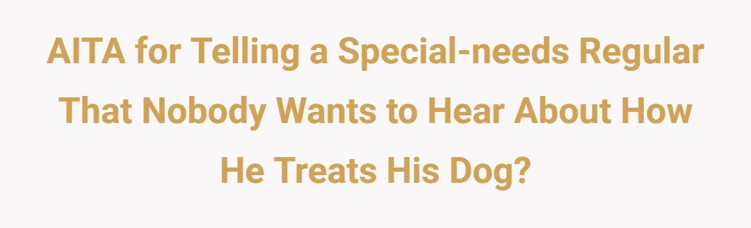 AITA for telling a special-needs regular that nobody wants to hear about how he treats his dog?