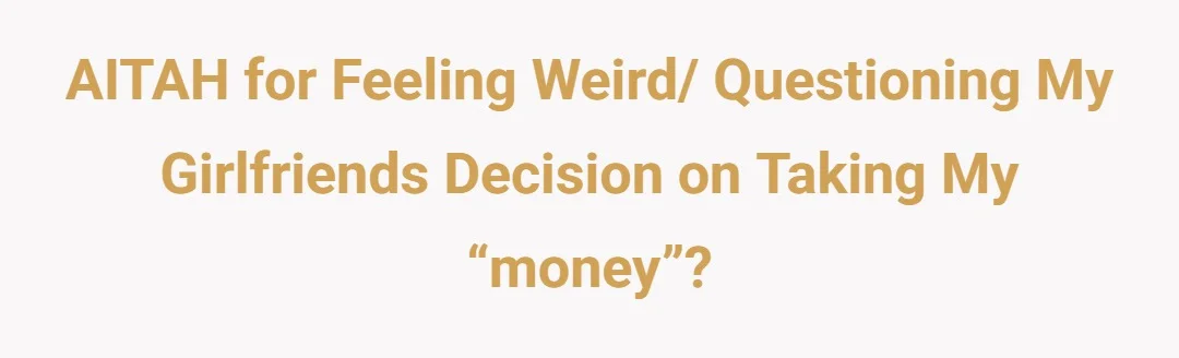 AITAH for feeling weird/ questioning my girlfriends decision on taking my “money”?
