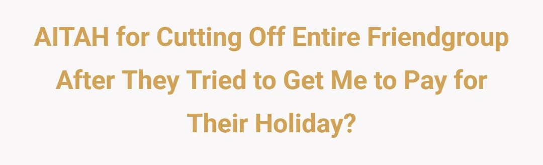AITAH for cutting off entire friendgroup after they tried to get me to pay for their holiday?