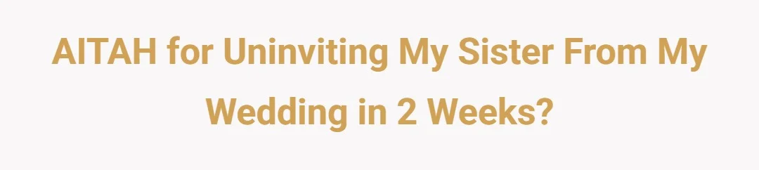 AITAH for uninviting my sister from my wedding in 2 weeks?