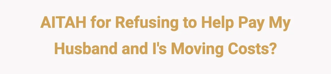 AITAH for refusing to help pay my husband and I's moving costs?