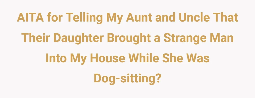 AITA for telling my aunt and uncle that their daughter brought a strange man into my house while she was dog-sitting?
