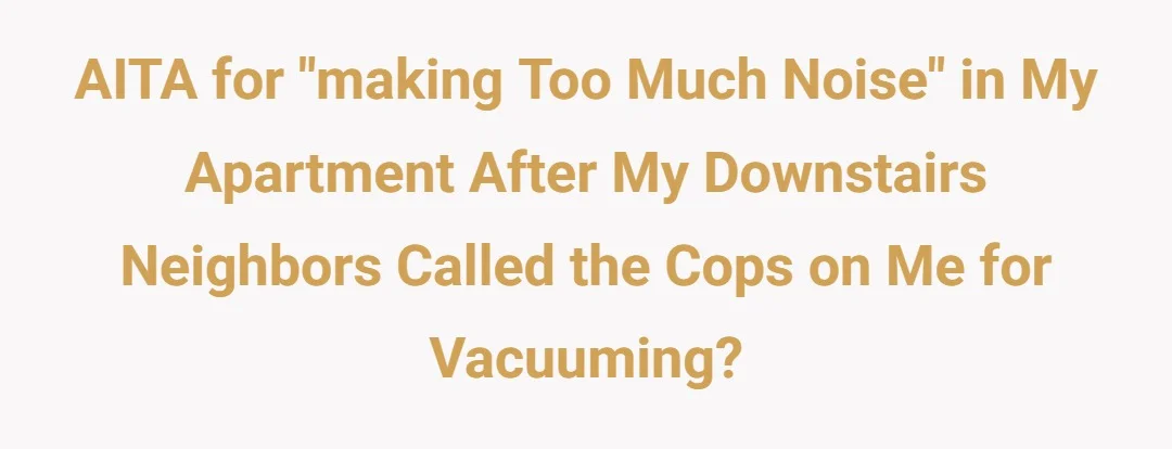 AITA for "making too much noise" in my apartment after my downstairs neighbors called the cops on me for vacuuming?