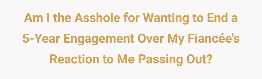 AIO by wanting to end a 5 year relationship/engagement over her reaction to me passing out