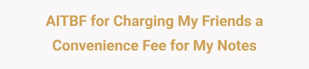 AITBF for charging my friends a convenience fee for my notes