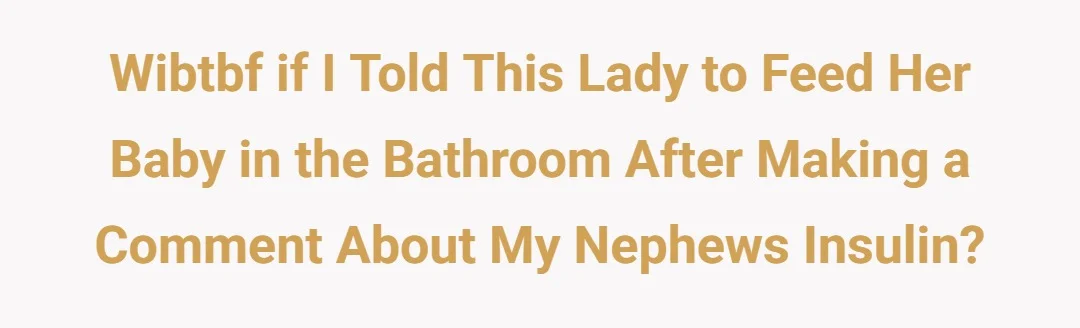 Wibtbf if I told this lady to feed her baby in the bathroom after making a comment about my nephews insulin?
