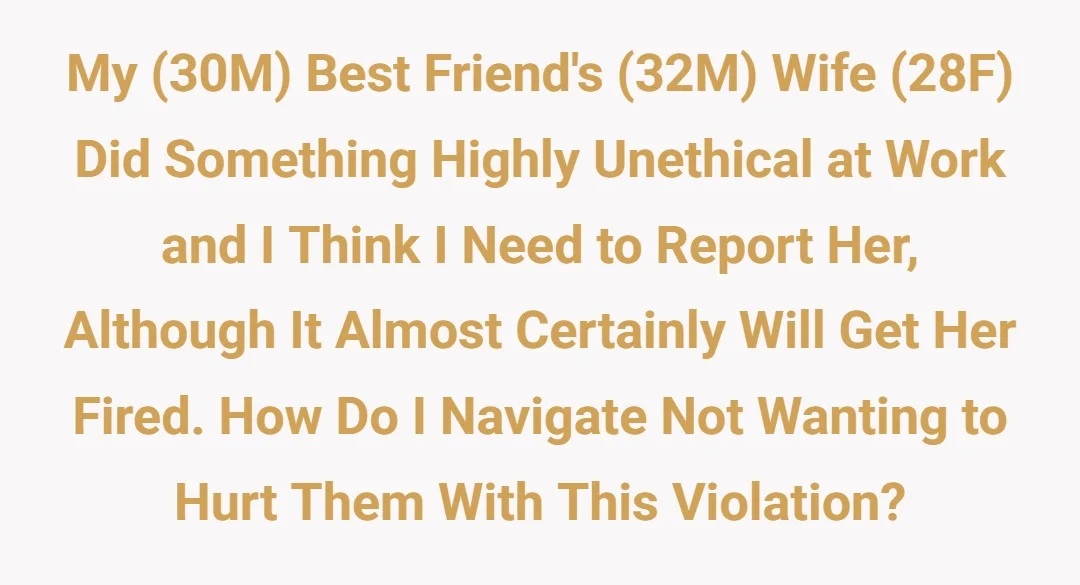My (30M) best friend's (32M) wife (28F) did something highly unethical at work and I think I need to report her, althrough it almost certainly will get her fired. How do I navigate not wanting to hurt them with this violation?