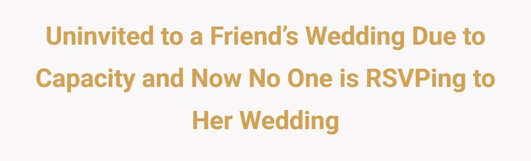 Uninvited to a friend’s wedding due to capacity and now no one is RSVPing to her wedding